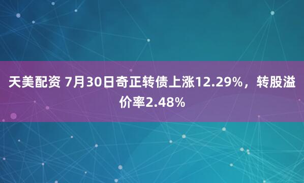 天美配资 7月30日奇正转债上涨12.29%，转股溢价率2.48%