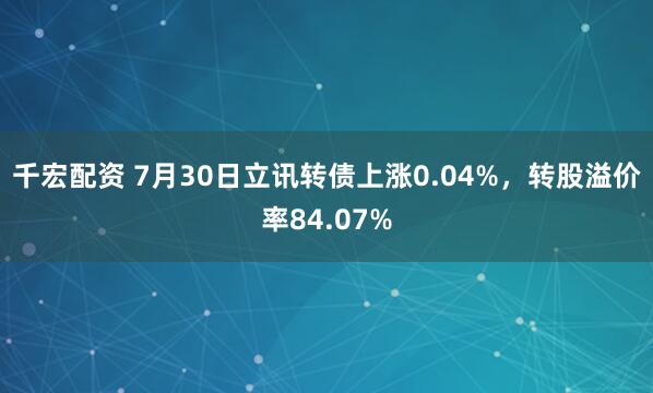 千宏配资 7月30日立讯转债上涨0.04%，转股溢价率84.07%
