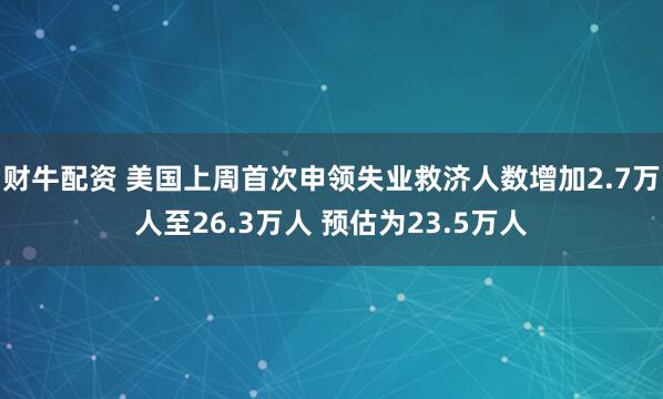 财牛配资 美国上周首次申领失业救济人数增加2.7万人至26.3万人 预估为23.5万人