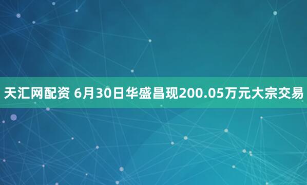 天汇网配资 6月30日华盛昌现200.05万元大宗交易