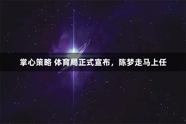掌心策略 体育局正式宣布，陈梦走马上任